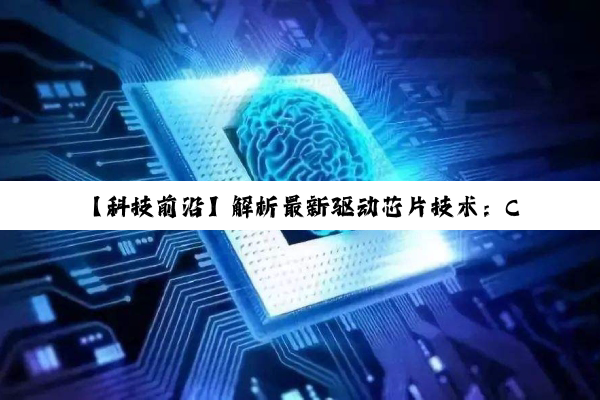 【科技前沿】解析最新驱动芯片技术：CPU与芯片协同的革新动力与未来趋势