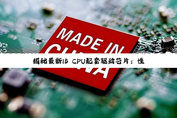 揭秘最新i5 CPU配套驱动芯片：性能优化与兼容性热点解析