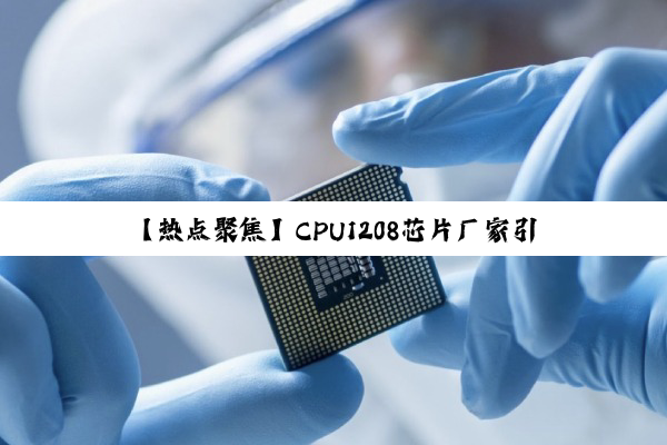 【热点聚焦】CPU1208芯片厂家引领高效能驱动芯片技术革新，探索未来智能设备新动力