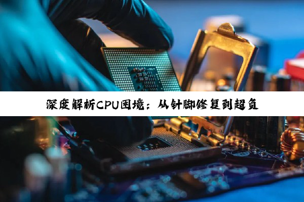 深度解析CPU困境：从针脚修复到超负荷应对的全面策略