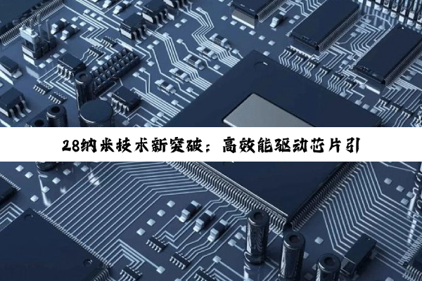 28纳米技术新突破：高效能驱动芯片引领物联网与5G设备创新潮流