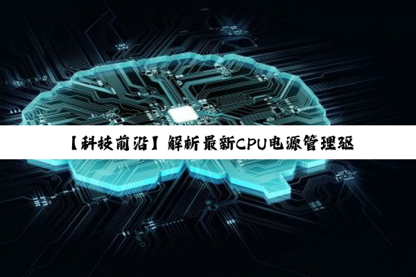 【科技前沿】解析最新CPU电源管理驱动芯片技术挑战与耐久性提升热点
