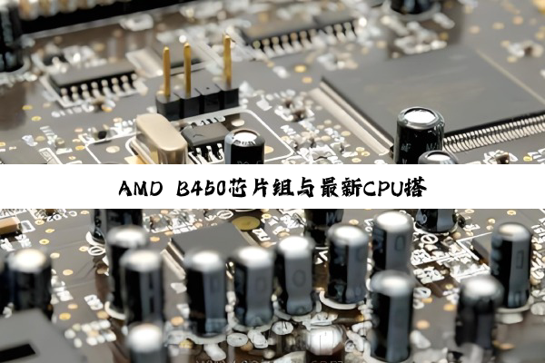 AMD B450芯片组与最新CPU搭配：探索驱动芯片兼容性与性能优化的新热点