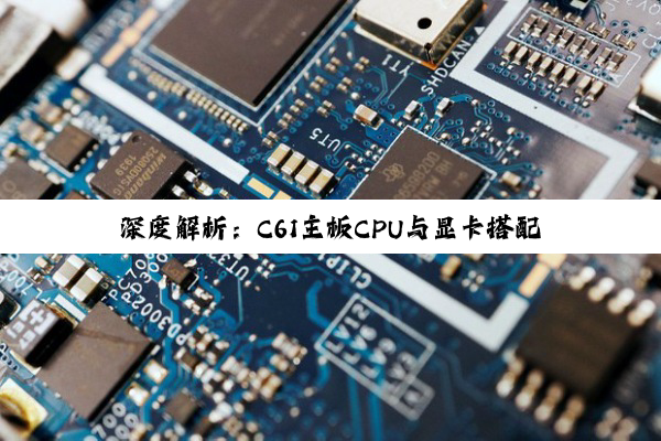 深度解析：C61主板CPU与显卡搭配策略及Intel C610芯片组应用指南