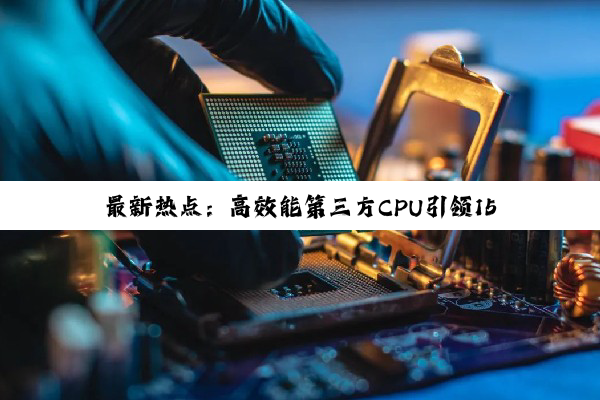 最新热点：高效能第三方CPU引领15W低功耗芯片编程革命，重塑驱动芯片性能边界