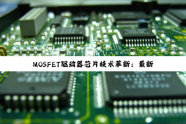 MOSFET驱动器芯片技术革新：最新高效能驱动解决方案引领行业热点