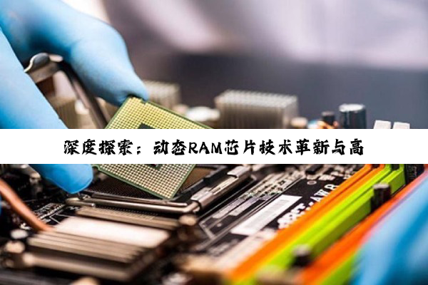 深度探索：动态RAM芯片技术革新与高效存储系统构建的艺术