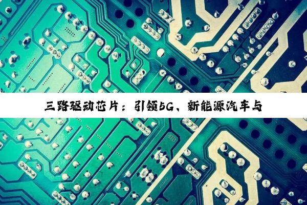三路驱动芯片：引领5G、新能源汽车与智能制造的芯片技术新热点