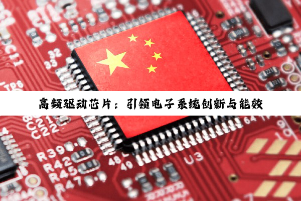 高频驱动芯片：引领电子系统创新与能效提升的最新热点