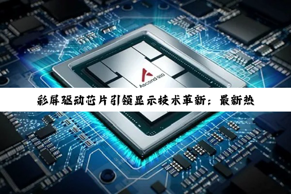 彩屏驱动芯片引领显示技术革新：最新热点与未来趋势深度剖析