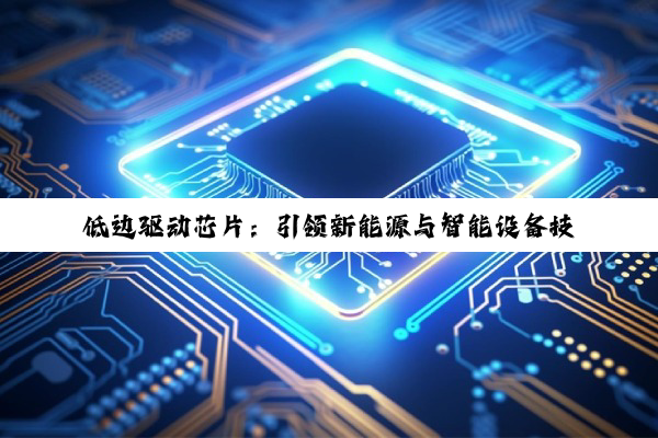 低边驱动芯片：引领新能源与智能设备技术革新的最新热点