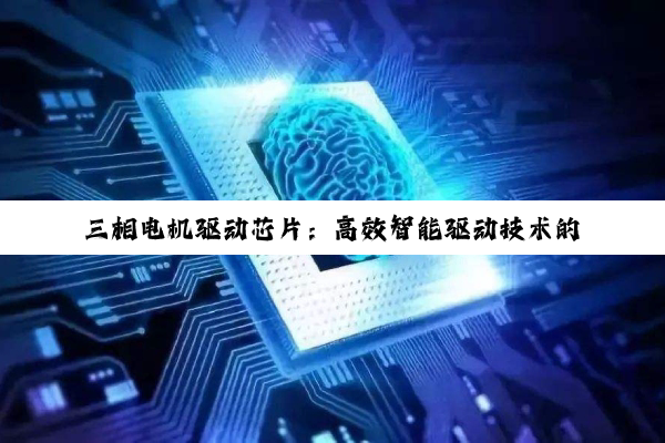 三相电机驱动芯片：高效智能驱动技术的最新热点