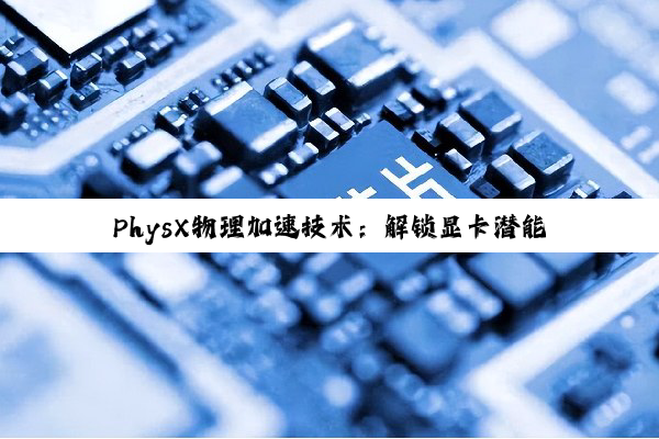 PhysX物理加速技术：解锁显卡潜能，重塑游戏世界的逼真体验
