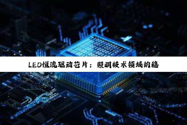 LED恒流驱动芯片：照明技术领域的稳定之光与未来展望